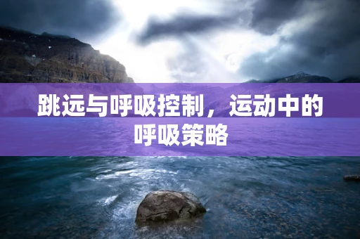 跳远与呼吸控制，运动中的呼吸策略