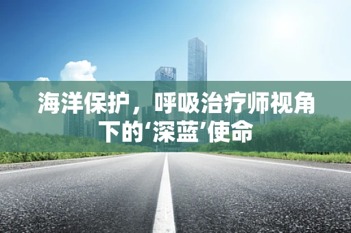 海洋保护，呼吸治疗师视角下的‘深蓝’使命