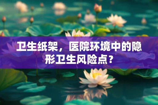 卫生纸架，医院环境中的隐形卫生风险点？