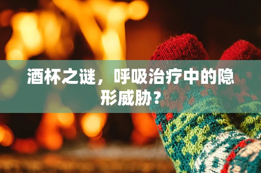 酒杯之谜，呼吸治疗中的隐形威胁？