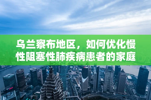 乌兰察布地区，如何优化慢性阻塞性肺疾病患者的家庭氧疗？