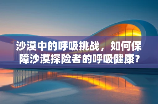 沙漠中的呼吸挑战，如何保障沙漠探险者的呼吸健康？