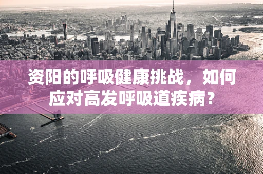 资阳的呼吸健康挑战，如何应对高发呼吸道疾病？