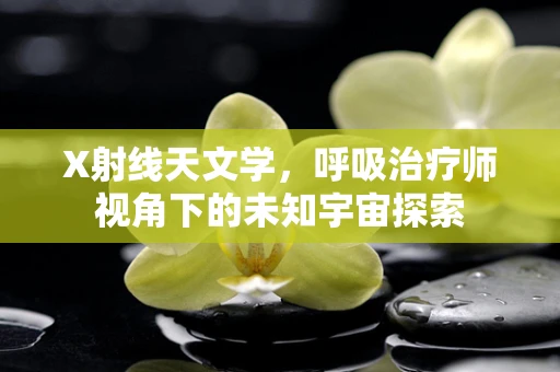 X射线天文学，呼吸治疗师视角下的未知宇宙探索