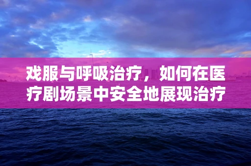 戏服与呼吸治疗，如何在医疗剧场景中安全地展现治疗过程？