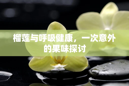 榴莲与呼吸健康，一次意外的果味探讨