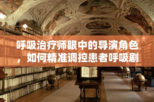 呼吸治疗师眼中的导演角色，如何精准调控患者呼吸剧目？