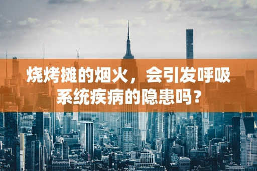 烧烤摊的烟火，会引发呼吸系统疾病的隐患吗？