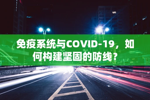 免疫系统与COVID-19，如何构建坚固的防线？