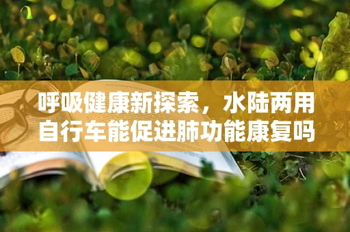 呼吸健康新探索，水陆两用自行车能促进肺功能康复吗？