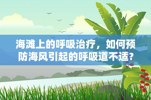 海滩上的呼吸治疗，如何预防海风引起的呼吸道不适？