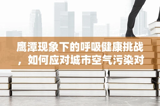 鹰潭现象下的呼吸健康挑战，如何应对城市空气污染对居民的影响？