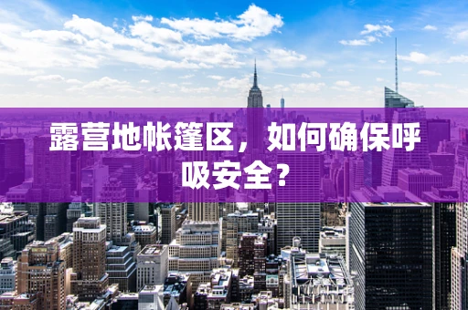 露营地帐篷区，如何确保呼吸安全？