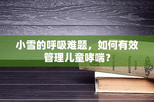 小雪的呼吸难题，如何有效管理儿童哮喘？