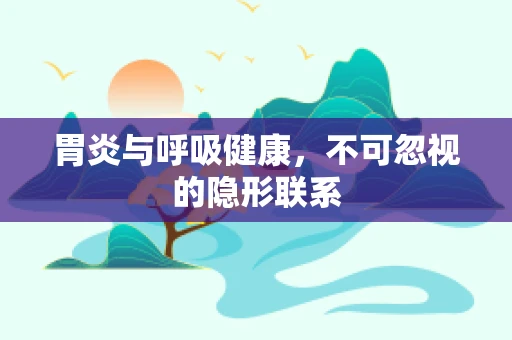 胃炎与呼吸健康，不可忽视的隐形联系