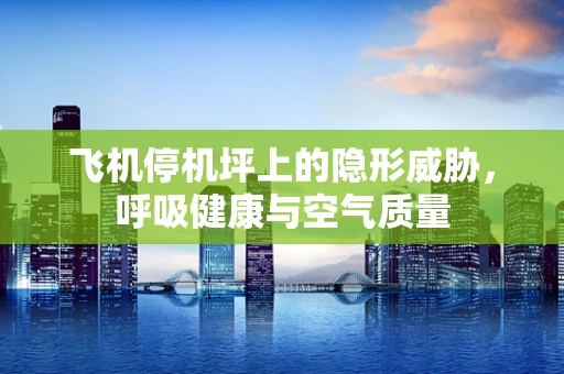 飞机停机坪上的隐形威胁，呼吸健康与空气质量