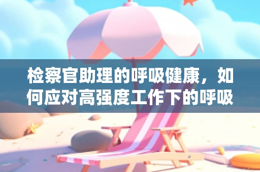 检察官助理的呼吸健康，如何应对高强度工作下的呼吸系统挑战？