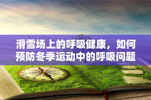 滑雪场上的呼吸健康，如何预防冬季运动中的呼吸问题？