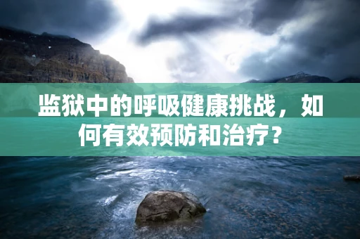 监狱中的呼吸健康挑战，如何有效预防和治疗？