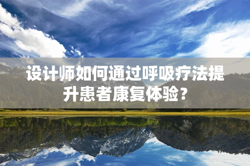 设计师如何通过呼吸疗法提升患者康复体验？
