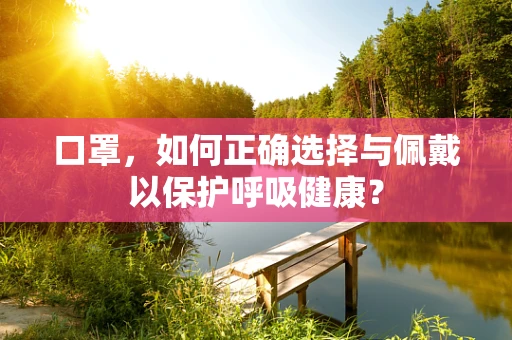 口罩，如何正确选择与佩戴以保护呼吸健康？