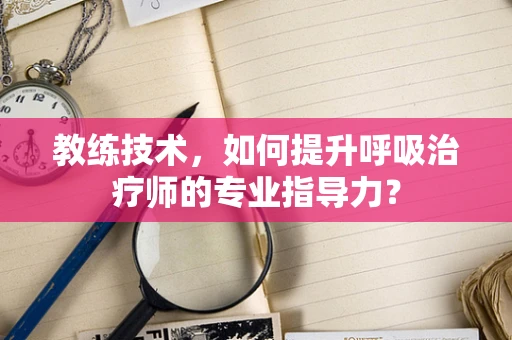 教练技术，如何提升呼吸治疗师的专业指导力？