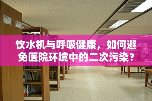 饮水机与呼吸健康，如何避免医院环境中的二次污染？