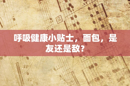 呼吸健康小贴士，面包，是友还是敌？