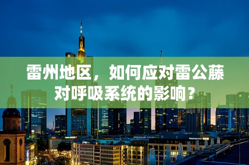 雷州地区，如何应对雷公藤对呼吸系统的影响？