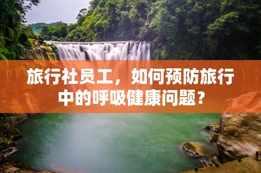 旅行社员工，如何预防旅行中的呼吸健康问题？