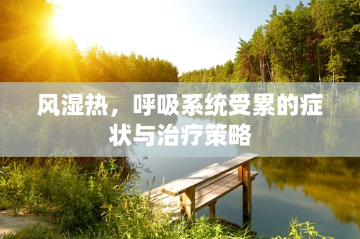 风湿热，呼吸系统受累的症状与治疗策略