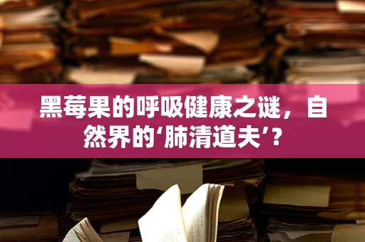 黑莓果的呼吸健康之谜，自然界的‘肺清道夫’？