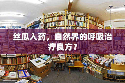 丝瓜入药，自然界的呼吸治疗良方？