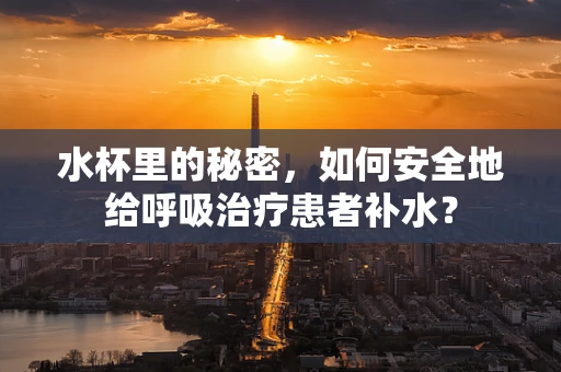 水杯里的秘密，如何安全地给呼吸治疗患者补水？