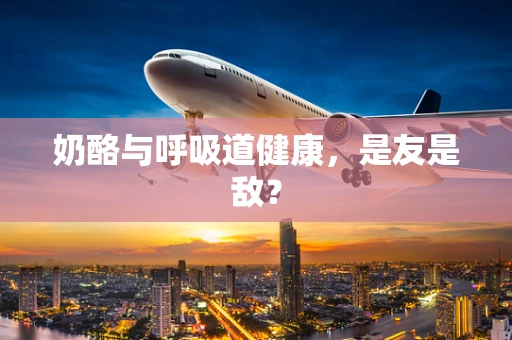 奶酪与呼吸道健康，是友是敌？