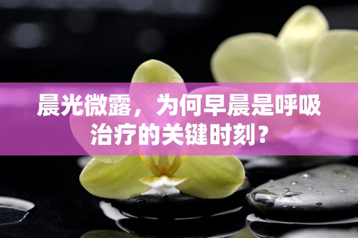 晨光微露，为何早晨是呼吸治疗的关键时刻？