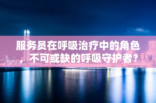 服务员在呼吸治疗中的角色，不可或缺的呼吸守护者？