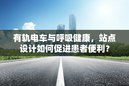 有轨电车与呼吸健康，站点设计如何促进患者便利？