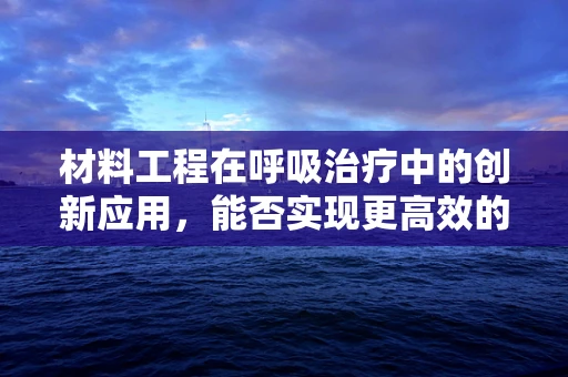 材料工程在呼吸治疗中的创新应用，能否实现更高效的氧气输送？