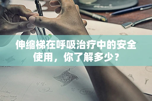 伸缩梯在呼吸治疗中的安全使用，你了解多少？
