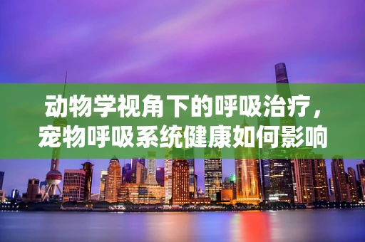 动物学视角下的呼吸治疗，宠物呼吸系统健康如何影响人类？