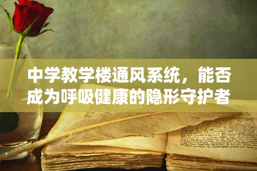 中学教学楼通风系统，能否成为呼吸健康的隐形守护者？