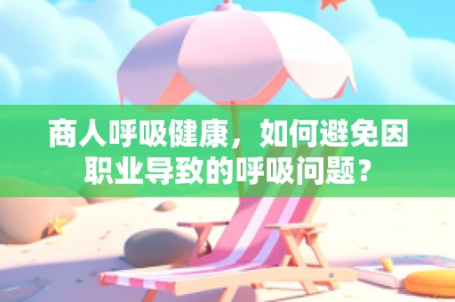 商人呼吸健康，如何避免因职业导致的呼吸问题？