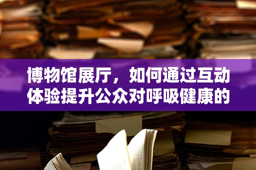 博物馆展厅，如何通过互动体验提升公众对呼吸健康的认识？