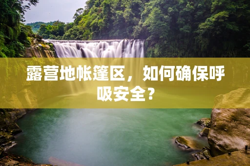 露营地帐篷区，如何确保呼吸安全？