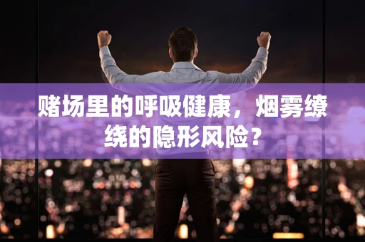 赌场里的呼吸健康，烟雾缭绕的隐形风险？