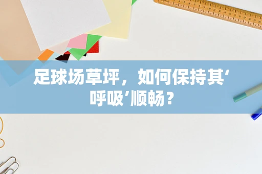 足球场草坪，如何保持其‘呼吸’顺畅？