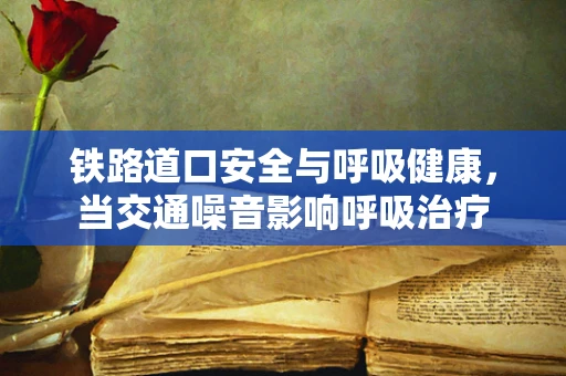 铁路道口安全与呼吸健康，当交通噪音影响呼吸治疗