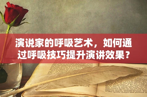 演说家的呼吸艺术，如何通过呼吸技巧提升演讲效果？