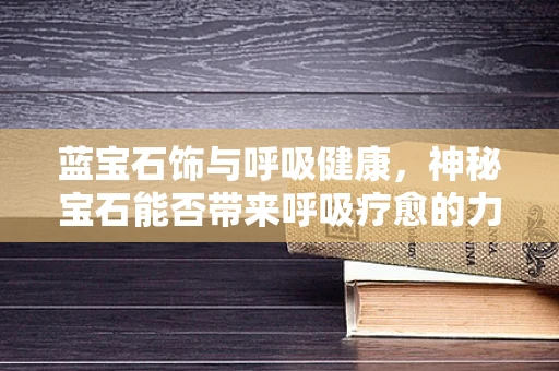 蓝宝石饰与呼吸健康，神秘宝石能否带来呼吸疗愈的力量？